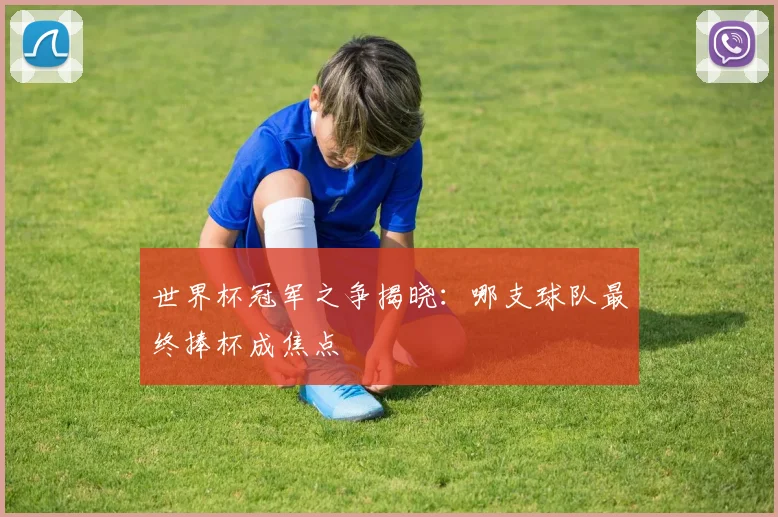 世界杯冠军之争揭晓：哪支球队最终捧杯成焦点