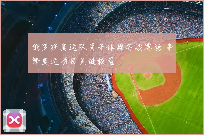 俄罗斯奥运队男子体操备战赛场 争锋奥运项目关键较量