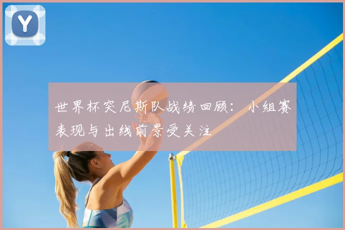 世界杯突尼斯队战绩回顾：小组赛表现与出线前景受关注