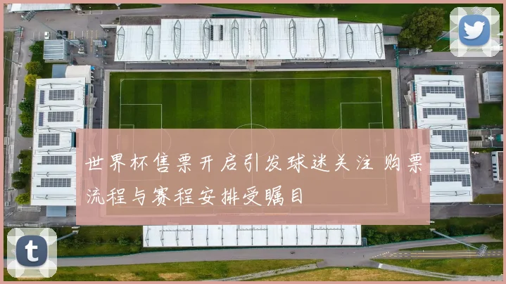世界杯售票开启引发球迷关注 购票流程与赛程安排受瞩目