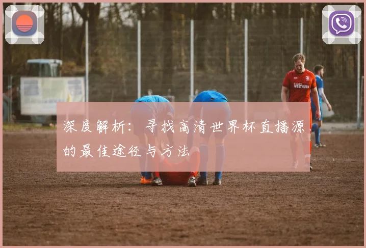 深度解析：寻找高清世界杯直播源的最佳途径与方法