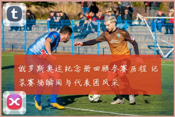 俄罗斯奥运纪念册回顾参赛历程 记录赛场瞬间与代表团风采