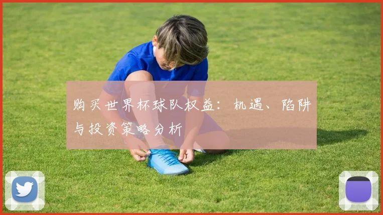 购买世界杯球队权益：机遇、陷阱与投资策略分析