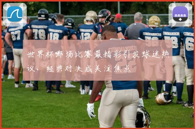 世界杯哪场比赛最精彩引发球迷热议，经典对决成关注焦点